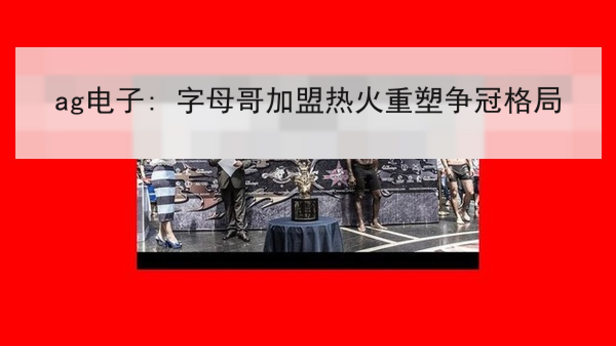 ag电子: 字母哥加盟热火重塑争冠格局 ag电子: 字母哥加盟热火重塑争冠格局